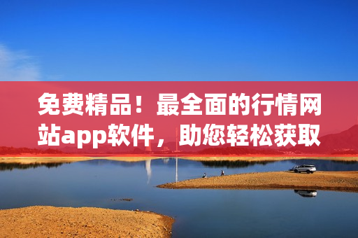 免費精品！最全面的行情網(wǎng)站app軟件，助您輕松獲取網(wǎng)絡(luò)軟件行情信息
