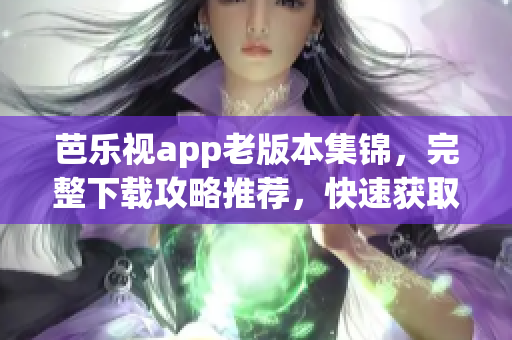 芭樂(lè)視app老版本集錦，完整下載攻略推薦，快速獲取你所需舊版軟件！