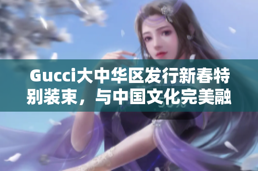 Gucci大中華區(qū)發(fā)行新春特別裝束，與中國文化完美融合