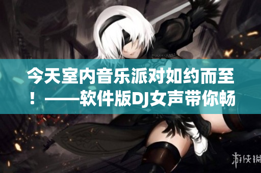 今天室內音樂派對如約而至！——軟件版DJ女聲帶你暢享音樂