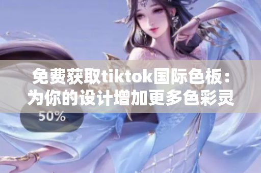免費獲取tiktok國際色板：為你的設(shè)計增加更多色彩靈感！