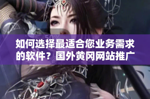 如何選擇最適合您業(yè)務(wù)需求的軟件？國(guó)外黃岡網(wǎng)站推廣經(jīng)驗(yàn)分享