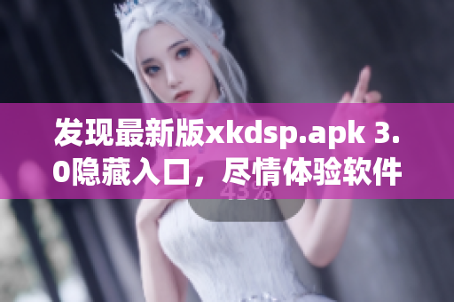 發(fā)現(xiàn)最新版xkdsp.apk 3.0隱藏入口，盡情體驗軟件特色