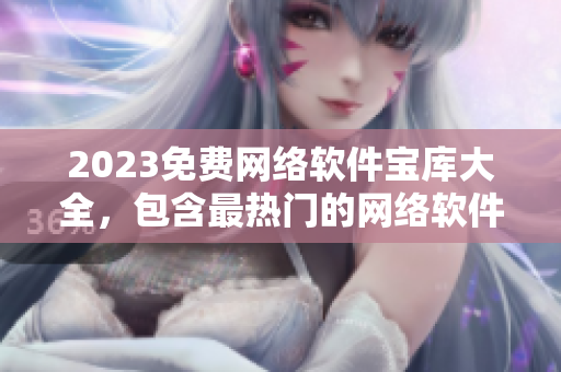 2023免費(fèi)網(wǎng)絡(luò)軟件寶庫(kù)大全，包含最熱門的網(wǎng)絡(luò)軟件、工具和技巧！