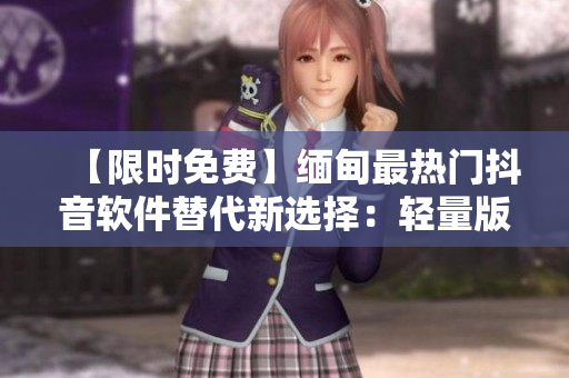 【限時免費】緬甸最熱門抖音軟件替代新選擇：輕量版下載簡單易用