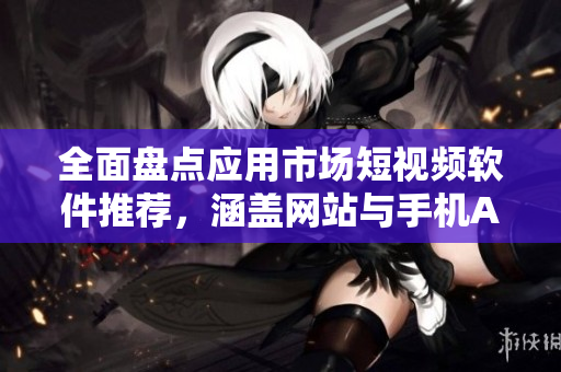 全面盤點(diǎn)應(yīng)用市場(chǎng)短視頻軟件推薦，涵蓋網(wǎng)站與手機(jī)APP全方位介紹