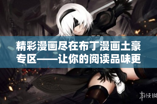精彩漫畫盡在布丁漫畫土豪專區(qū)——讓你的閱讀品味更高端