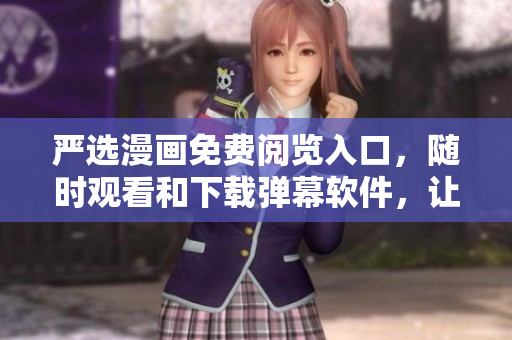嚴選漫畫免費閱覽入口，隨時觀看和下載彈幕軟件，讓你感受更多激動人心的內容！
