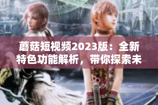 蘑菇短視頻2023版：全新特色功能解析，帶你探索未來軟件趨勢