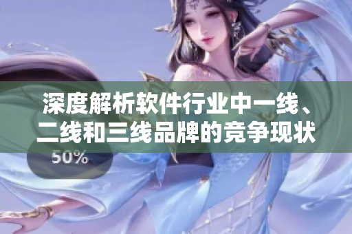 深度解析軟件行業(yè)中一線、二線和三線品牌的競爭現狀——軟件品牌大盤點