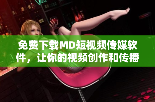 免費下載MD短視頻傳媒軟件，讓你的視頻創(chuàng)作和傳播更加高效！