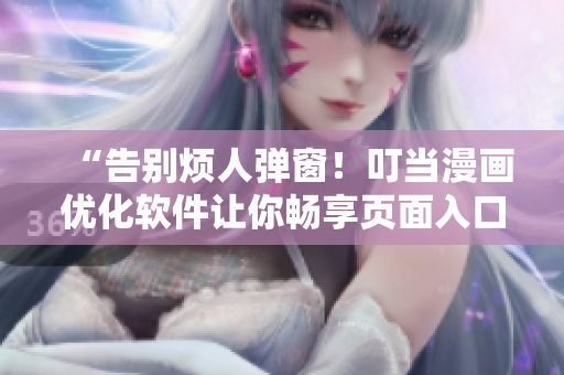 “告別煩人彈窗！叮當(dāng)漫畫優(yōu)化軟件讓你暢享頁面入口”