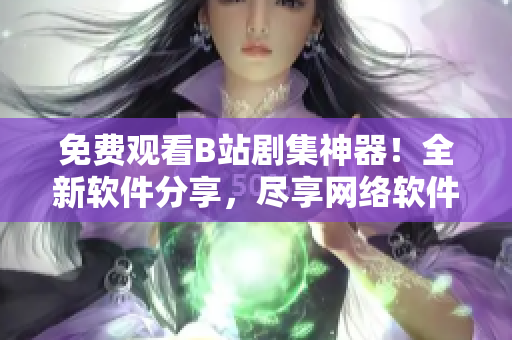 免費(fèi)觀看B站劇集神器！全新軟件分享，盡享網(wǎng)絡(luò)軟件世界