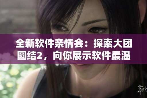 全新軟件親情會(huì)：探索大團(tuán)圓結(jié)2，向你展示軟件最溫馨的一面