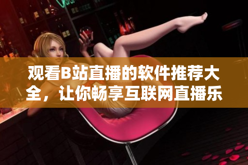觀看B站直播的軟件推薦大全，讓你暢享互聯(lián)網(wǎng)直播樂(lè)趣
