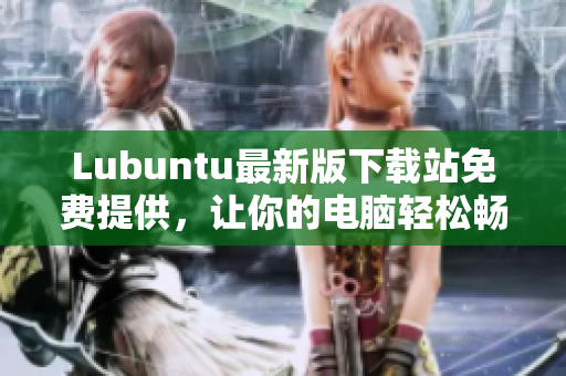 Lubuntu最新版下載站免費(fèi)提供，讓你的電腦輕松暢游網(wǎng)絡(luò)世界！