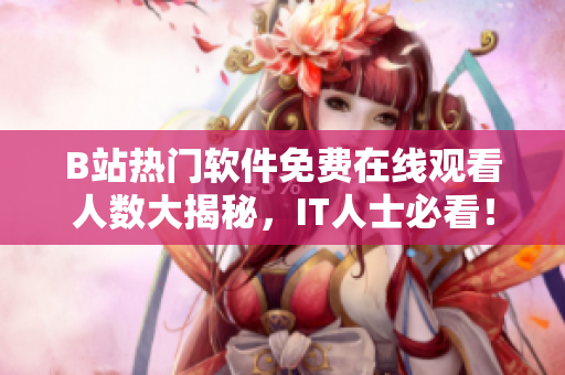 B站熱門軟件免費(fèi)在線觀看人數(shù)大揭秘，IT人士必看！