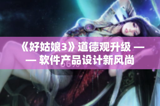 《好姑娘3》道德觀升級 —— 軟件產(chǎn)品設(shè)計新風(fēng)尚