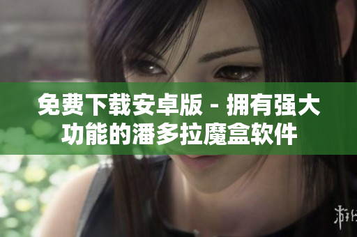免費(fèi)下載安卓版 - 擁有強(qiáng)大功能的潘多拉魔盒軟件