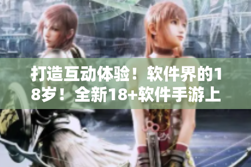 打造互動(dòng)體驗(yàn)！軟件界的18歲！全新18+軟件手游上線啦！