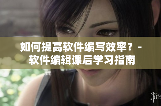 如何提高軟件編寫(xiě)效率？- 軟件編輯課后學(xué)習(xí)指南