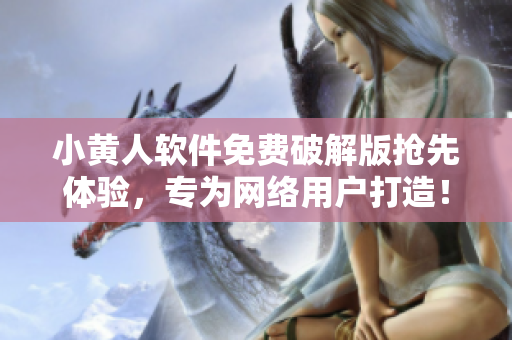 小黃人軟件免費破解版搶先體驗，專為網(wǎng)絡(luò)用戶打造！