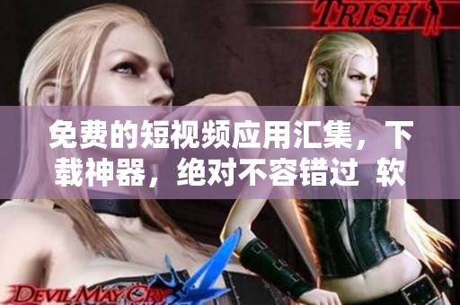免費(fèi)的短視頻應(yīng)用匯集，下載神器，絕對(duì)不容錯(cuò)過  軟件編輯推薦