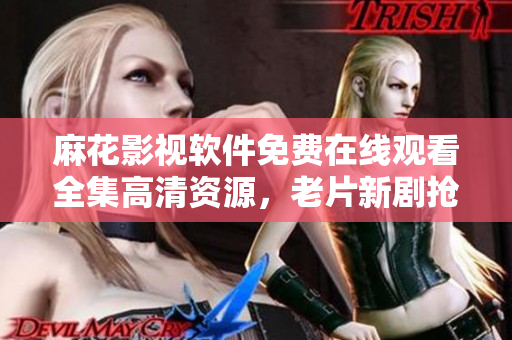 麻花影視軟件免費在線觀看全集高清資源，老片新劇搶先看，流暢播放體驗。