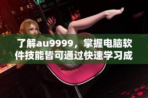 了解au9999，掌握電腦軟件技能皆可通過(guò)快速學(xué)習(xí)成為軟件高手