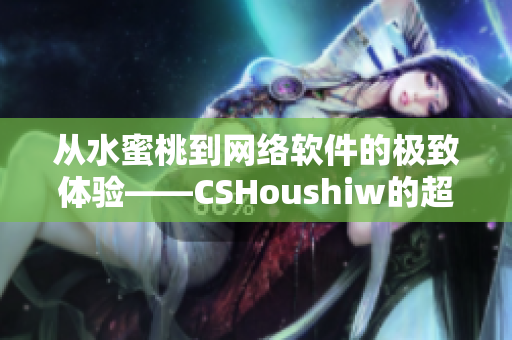 從水蜜桃到網(wǎng)絡(luò)軟件的極致體驗(yàn)——CSHoushiw的超強(qiáng)功能解析