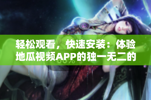 輕松觀看，快速安裝：體驗(yàn)地瓜視頻APP的獨(dú)一無(wú)二的視頻特效！