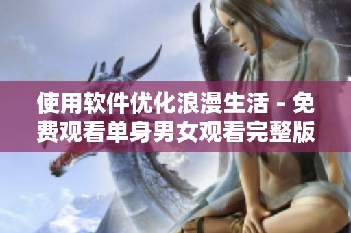 使用軟件優(yōu)化浪漫生活 - 免費觀看單身男女觀看完整版