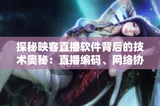 探秘映客直播軟件背后的技術(shù)奧秘：直播編碼、網(wǎng)絡(luò)協(xié)議和優(yōu)化策略