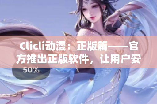 Clicli動漫：正版篇——官方推出正版軟件，讓用戶安全暢享最新動漫資源！