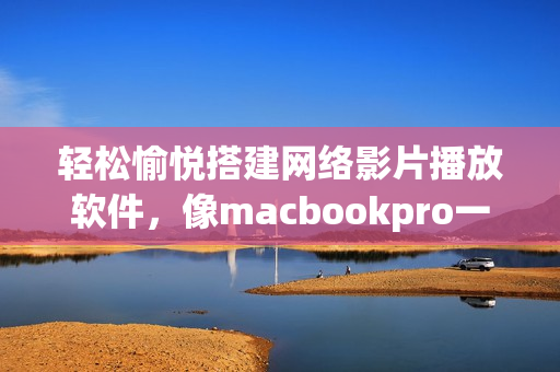 輕松愉悅搭建網(wǎng)絡(luò)影片播放軟件，像macbookpro一樣享受免費高清畫質(zhì)