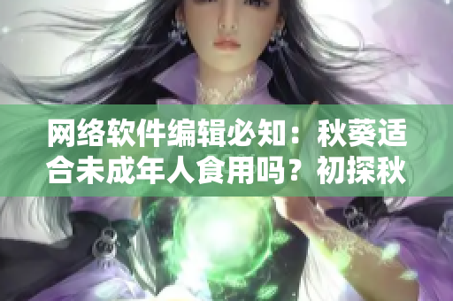網(wǎng)絡(luò)軟件編輯必知：秋葵適合未成年人食用嗎？初探秋葵的健康價(jià)值。