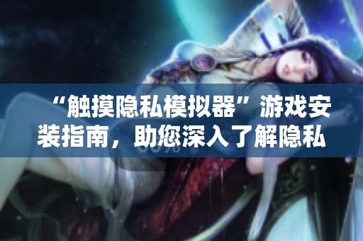 “觸摸隱私模擬器”游戲安裝指南，助您深入了解隱私保護(hù)技術(shù)