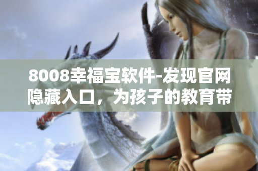 8008幸福寶軟件-發(fā)現(xiàn)官網(wǎng)隱藏入口，為孩子的教育帶來(lái)科技創(chuàng)新！