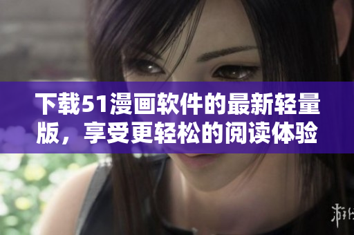 下載51漫畫軟件的最新輕量版，享受更輕松的閱讀體驗(yàn)