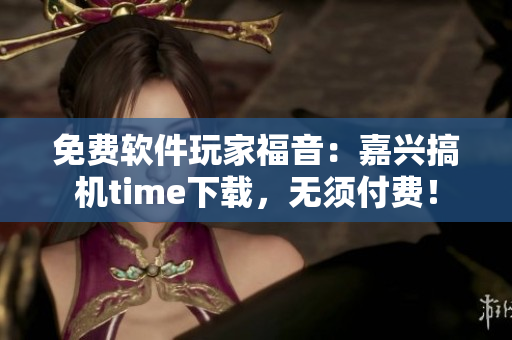 免費軟件玩家福音：嘉興搞機(jī)time下載，無須付費！