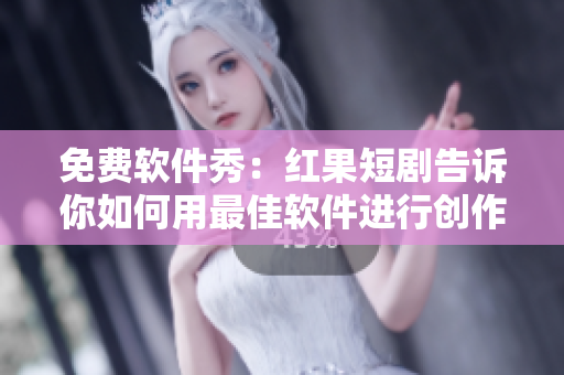 免費(fèi)軟件秀：紅果短劇告訴你如何用最佳軟件進(jìn)行創(chuàng)作！