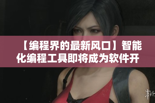 【編程界的最新風口】智能化編程工具即將成為軟件開發(fā)主流