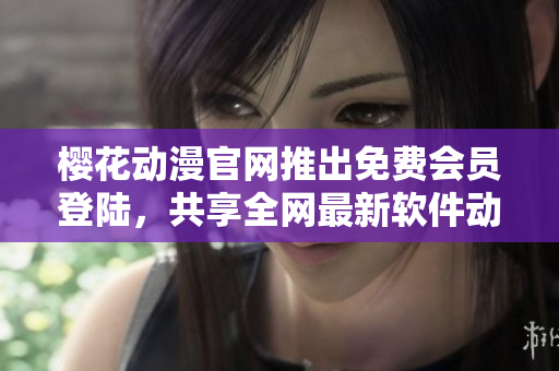 櫻花動(dòng)漫官網(wǎng)推出免費(fèi)會(huì)員登陸，共享全網(wǎng)最新軟件動(dòng)態(tài)