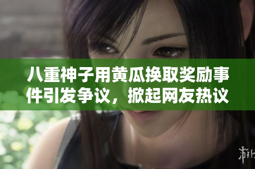 八重神子用黃瓜換取獎(jiǎng)勵(lì)事件引發(fā)爭議，掀起網(wǎng)友熱議
