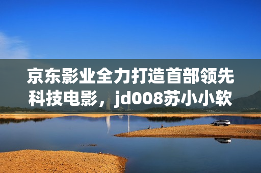 京東影業(yè)全力打造首部領(lǐng)先科技電影，jd008蘇小小軟件IP再度引發(fā)熱議