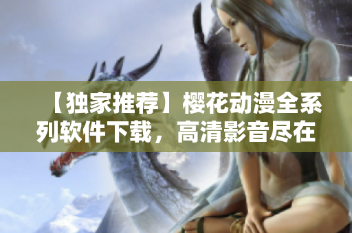 【獨(dú)家推薦】櫻花動(dòng)漫全系列軟件下載，高清影音盡在掌握！