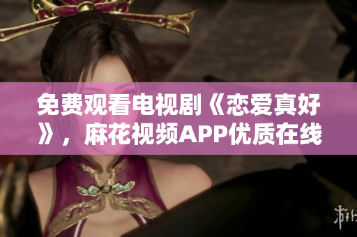 免費觀看電視劇《戀愛真好》，麻花視頻APP優(yōu)質(zhì)在線播放【軟件推薦】