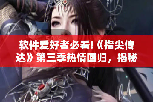 軟件愛好者必看!《指尖傳達(dá)》第三季熱情回歸，揭秘最新軟件科技