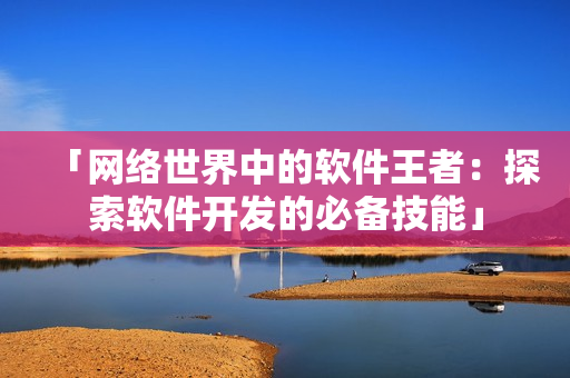「網(wǎng)絡世界中的軟件王者：探索軟件開發(fā)的必備技能」