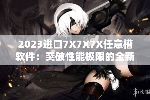 2023進口7X7X7X任意槽軟件：突破性能極限的全新體驗